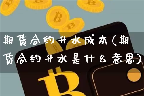 期货合约升水成本(期货合约升水是什么意思)_以太坊_第1张_相聚币圈 期货合约升水成本(期货合约升水是什么意思)_https://www.xjzxxn66.com_以太坊_第1张