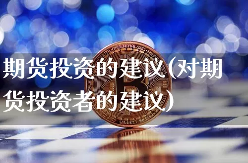 期货投资的建议(对期货投资者的建议)_https://www.xjzxxn66.com_比特币_第1张