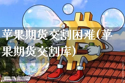 苹果期货交割困难(苹果期货交割库)_https://www.xjzxxn66.com_未分类_第1张