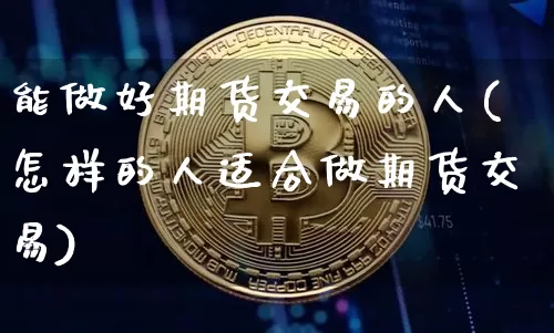 能做好期货交易的人(怎样的人适合做期货交易)_https://www.xjzxxn66.com_未分类_第1张