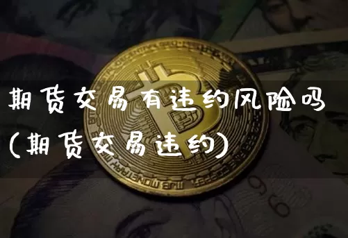 期货交易有违约风险吗(期货交易违约)_https://www.xjzxxn66.com_区块链_第1张