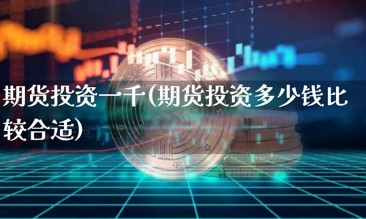 期货投资一千(期货投资多少钱比较合适)_https://www.xjzxxn66.com_以太坊_第1张