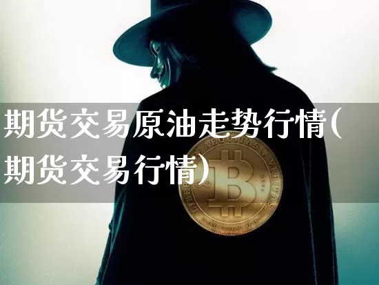 期货交易原油走势行情(期货交易行情)_https://www.xjzxxn66.com_区块链_第1张