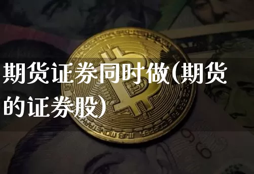 期货证券同时做(期货的证券股)_币圈资讯_第1张_相聚币圈 期货证券同时做(期货的证券股)_https://www.xjzxxn66.com_币圈资讯_第1张