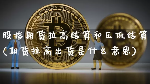 股指期货拉高结算和压低结算(期货拉高出货是什么意思)_比特币_第1张_相聚币圈 股指期货拉高结算和压低结算(期货拉高出货是什么意思)_https://www.xjzxxn66.com_比特币_第1张