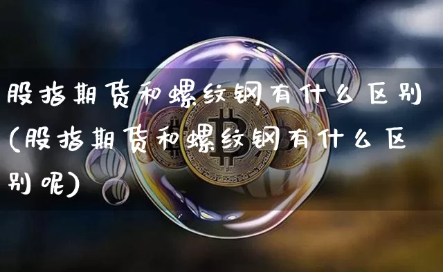 股指期货和螺纹钢有什么区别(股指期货和螺纹钢有什么区别呢)_https://www.xjzxxn66.com_未分类_第1张
