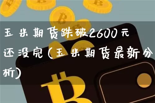 玉米期货跌破2600元还没完(玉米期货最新分析)_以太坊_第1张_相聚币圈 玉米期货跌破2600元还没完(玉米期货最新分析)_https://www.xjzxxn66.com_以太坊_第1张