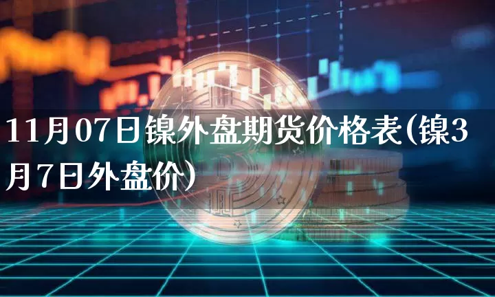 11月07日镍外盘期货价格表(镍3月7日外盘价)_https://www.xjzxxn66.com_以太坊_第1张