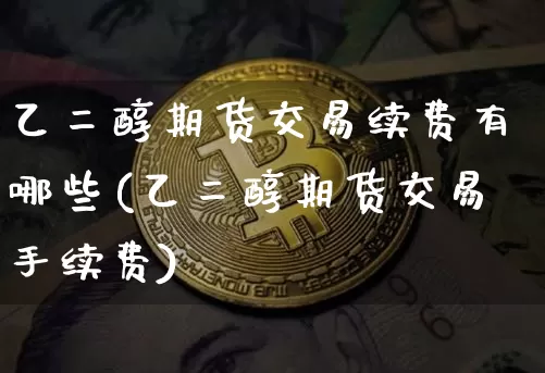 乙二醇期货交易续费有哪些(乙二醇期货交易手续费)_比特币_第1张_相聚币圈 乙二醇期货交易续费有哪些(乙二醇期货交易手续费)_https://www.xjzxxn66.com_比特币_第1张