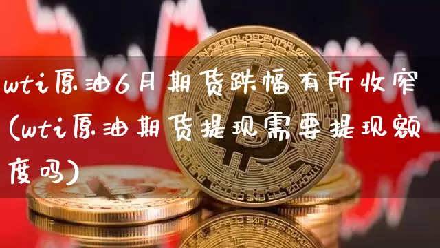 wti原油6月期货跌幅有所收窄(wti原油期货提现需要提现额度吗)_https://www.xjzxxn66.com_未分类_第1张