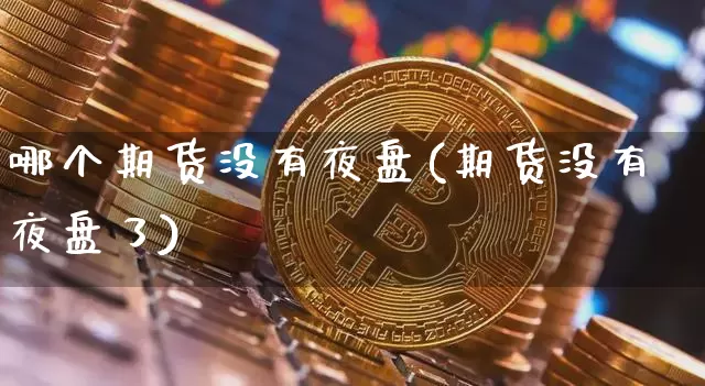 哪个期货没有夜盘(期货没有夜盘了)_https://www.xjzxxn66.com_未分类_第1张