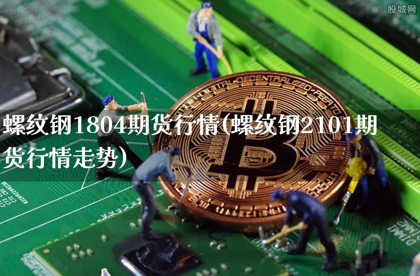 螺纹钢1804期货行情(螺纹钢2101期货行情走势)_币圈资讯_第1张_相聚币圈 螺纹钢1804期货行情(螺纹钢2101期货行情走势)_https://www.xjzxxn66.com_币圈资讯_第1张