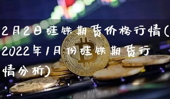 2月2日硅铁期货价格行情(2022年1月份硅铁期货行情分析)_未分类_第1张_相聚币圈 2月2日硅铁期货价格行情(2022年1月份硅铁期货行情分析)_https://www.xjzxxn66.com_未分类_第1张