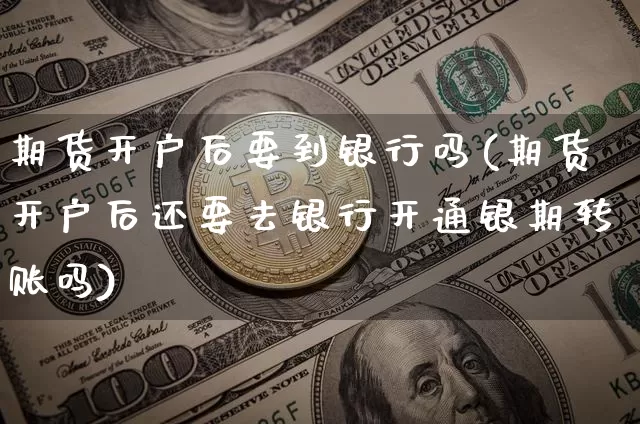 期货开户后要到银行吗(期货开户后还要去银行开通银期转账吗)_比特币_第1张_相聚币圈 期货开户后要到银行吗(期货开户后还要去银行开通银期转账吗)_https://www.xjzxxn66.com_比特币_第1张