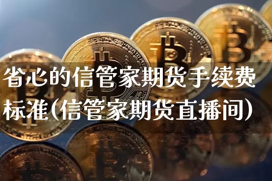 省心的信管家期货手续费标准(信管家期货直播间)_https://www.xjzxxn66.com_比特币_第1张