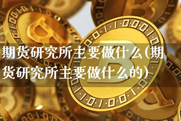 期货研究所主要做什么(期货研究所主要做什么的)_https://www.xjzxxn66.com_比特币_第1张