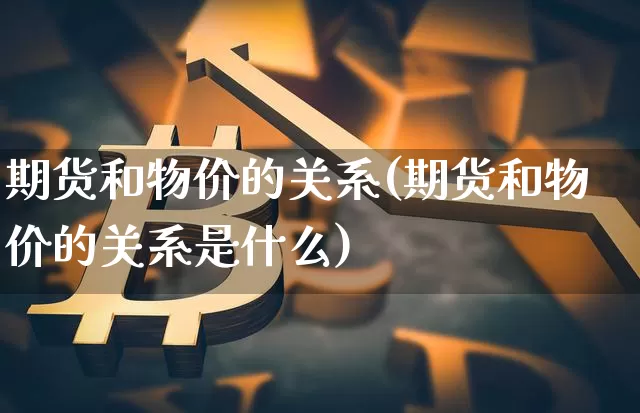 期货和物价的关系(期货和物价的关系是什么)_https://www.xjzxxn66.com_以太坊_第1张