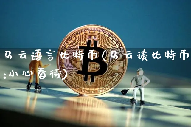 马云语言比特币(马云谈比特币:小心看待)_https://www.xjzxxn66.com_以太坊_第1张