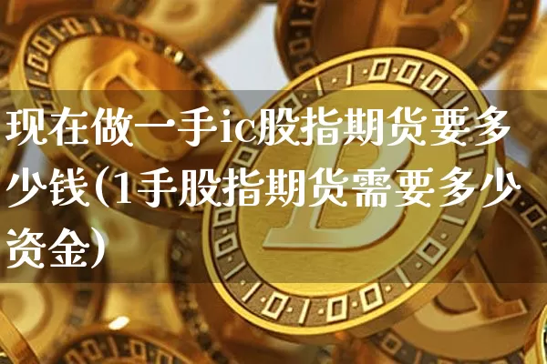 现在做一手ic股指期货要多少钱(1手股指期货需要多少资金)_https://www.xjzxxn66.com_区块链_第1张