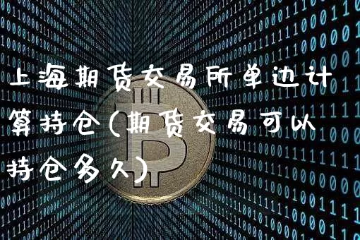 上海期货交易所单边计算持仓(期货交易可以持仓多久)_https://www.xjzxxn66.com_区块链_第1张