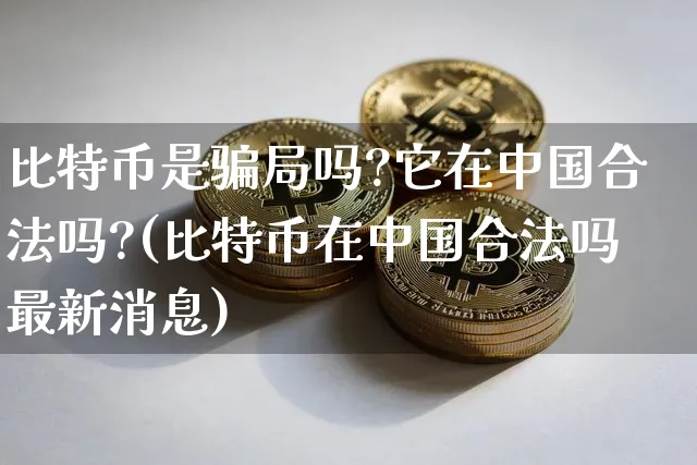 比特币是局吗?它在中国合法吗?(比特币在中国合法吗最新消息)_https://www.xjzxxn66.com_以太坊_第1张