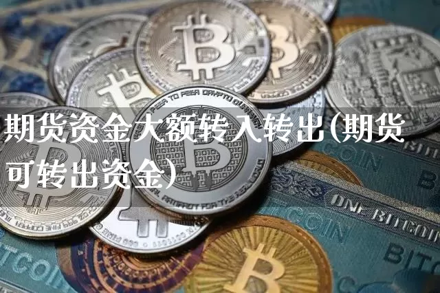 期货资金大额转入转出(期货可转出资金)_比特币_第1张_相聚币圈 期货资金大额转入转出(期货可转出资金)_https://www.xjzxxn66.com_比特币_第1张