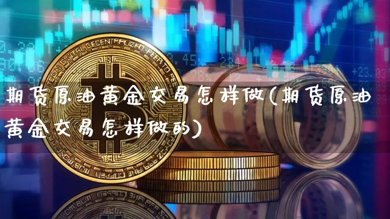 期货原油黄金交易怎样做(期货原油黄金交易怎样做的)_以太坊_第1张_相聚币圈 期货原油黄金交易怎样做(期货原油黄金交易怎样做的)_https://www.xjzxxn66.com_以太坊_第1张