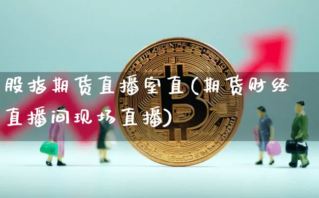 股指期货直播室直(期货财经直播间现场直播)_https://www.xjzxxn66.com_币圈资讯_第1张