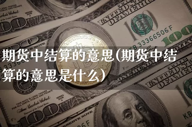 期货中结算的意思(期货中结算的意思是什么)_未分类_第1张_相聚币圈 期货中结算的意思(期货中结算的意思是什么)_https://www.xjzxxn66.com_未分类_第1张