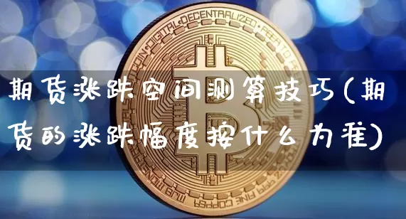 期货涨跌空间测算技巧(期货的涨跌幅度按什么为准)_https://www.xjzxxn66.com_未分类_第1张