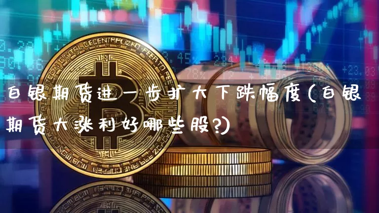 白银期货进一步扩大下跌幅度(白银期货大涨利好哪些股?)_以太坊_第1张_相聚币圈 白银期货进一步扩大下跌幅度(白银期货大涨利好哪些股?)_https://www.xjzxxn66.com_以太坊_第1张