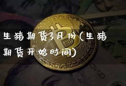 生猪期货3月份(生猪期货开始时间)_https://www.xjzxxn66.com_未分类_第1张