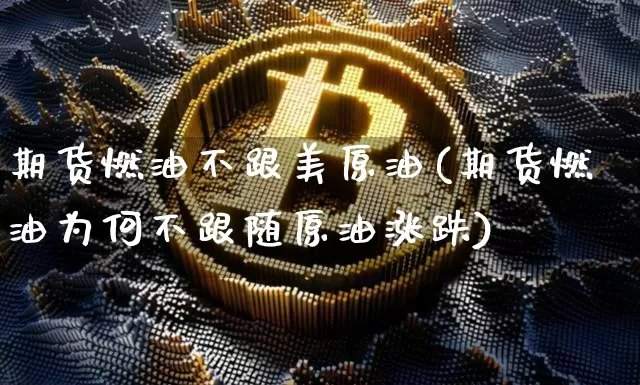 期货燃油不跟美原油(期货燃油为何不跟随原油涨跌)_https://www.xjzxxn66.com_区块链_第1张