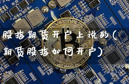 股指期货开户上说的(期货股指如何开户)_https://www.xjzxxn66.com_比特币_第1张
