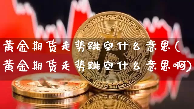 黄金期货走势跳空什么意思(黄金期货走势跳空什么意思啊)_区块链_第1张_相聚币圈 黄金期货走势跳空什么意思(黄金期货走势跳空什么意思啊)_https://www.xjzxxn66.com_区块链_第1张