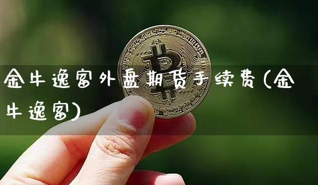 金牛逸富外盘期货手续费(金牛逸富)_https://www.xjzxxn66.com_币圈资讯_第1张