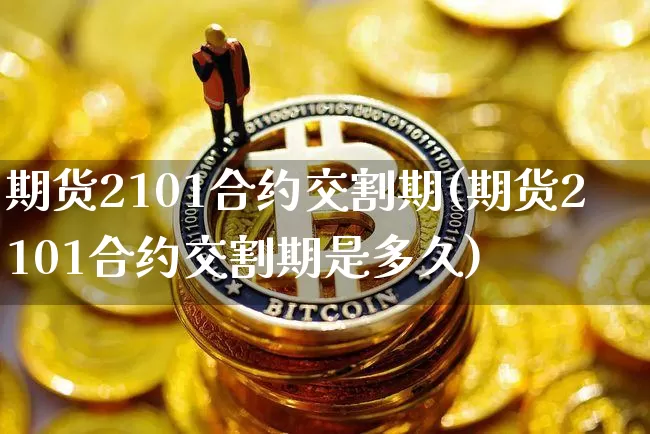 期货2101合约交割期(期货2101合约交割期是多久)_https://www.xjzxxn66.com_区块链_第1张