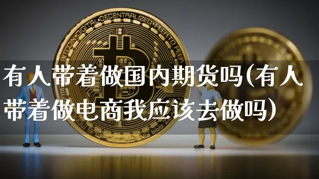 有人带着做国内期货吗(有人带着做电商我应该去做吗)_币圈资讯_第1张_相聚币圈 有人带着做国内期货吗(有人带着做电商我应该去做吗)_https://www.xjzxxn66.com_币圈资讯_第1张