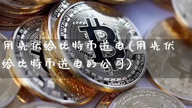 用光伏给比特币送电(用光伏给比特币送电的公司)_https://www.xjzxxn66.com_币圈资讯_第1张