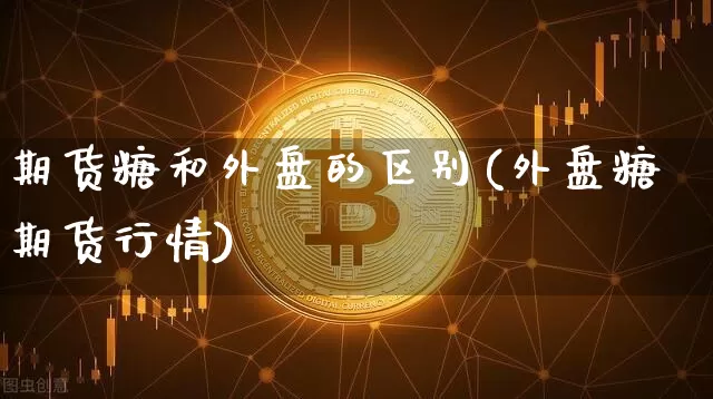 期货糖和外盘的区别(外盘糖期货行情)_未分类_第1张_相聚币圈 期货糖和外盘的区别(外盘糖期货行情)_https://www.xjzxxn66.com_未分类_第1张