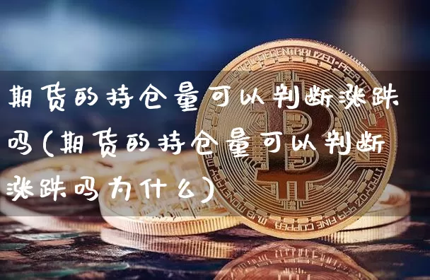 期货的持仓量可以判断涨跌吗(期货的持仓量可以判断涨跌吗为什么)_https://www.xjzxxn66.com_币圈资讯_第1张