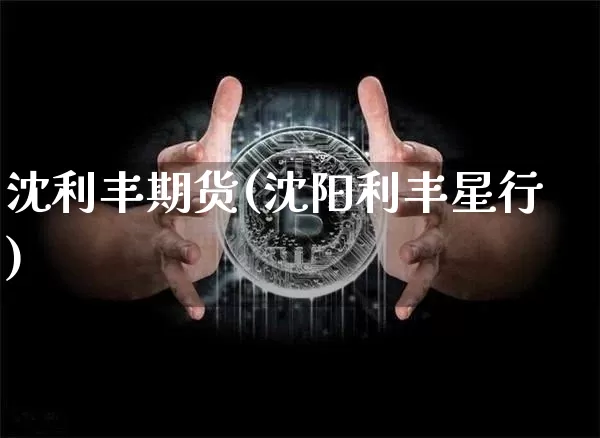 沈利丰期货(沈阳利丰星行)_https://www.xjzxxn66.com_以太坊_第1张