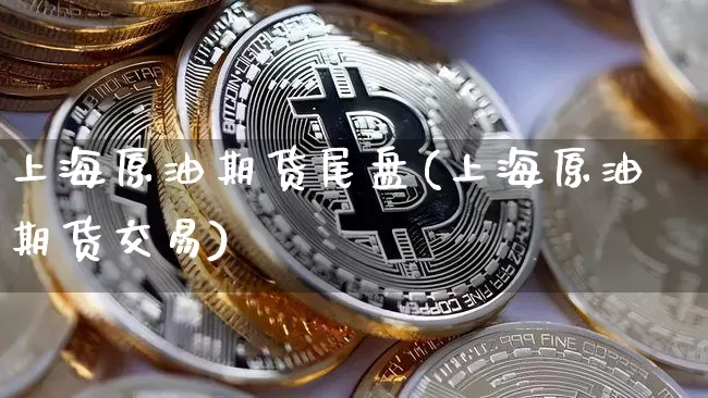 上海原油期货尾盘(上海原油期货交易)_https://www.xjzxxn66.com_区块链_第1张