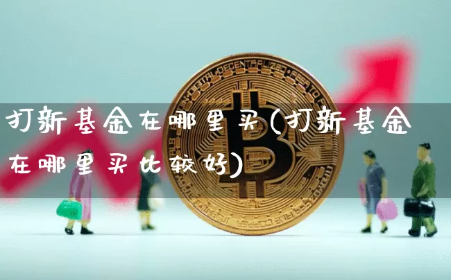 打新基金在哪里买(打新基金在哪里买比较好)_以太坊_第1张_相聚币圈 打新基金在哪里买(打新基金在哪里买比较好)_https://www.xjzxxn66.com_以太坊_第1张