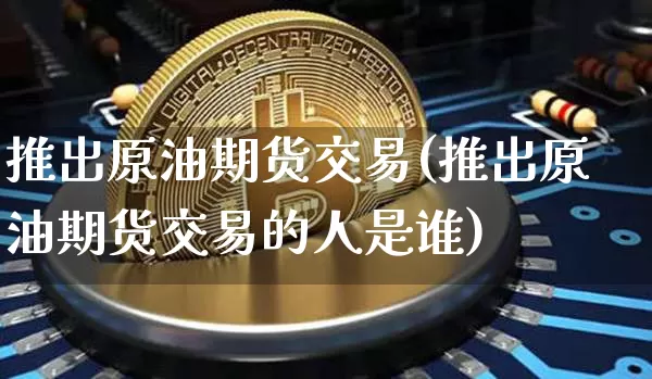 推出原油期货交易(推出原油期货交易的人是谁)_https://www.xjzxxn66.com_未分类_第1张