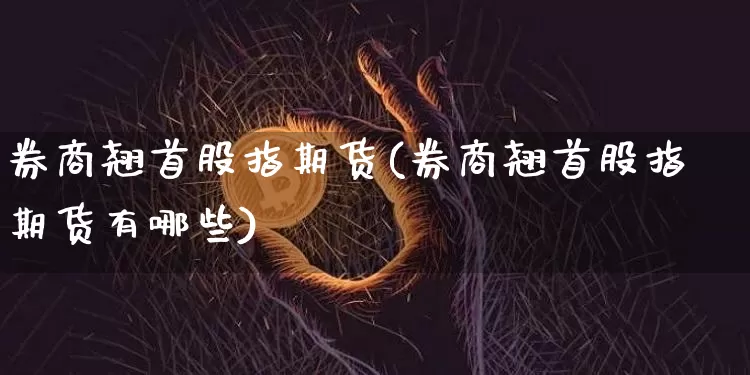 券商翘首股指期货(券商翘首股指期货有哪些)_https://www.xjzxxn66.com_未分类_第1张