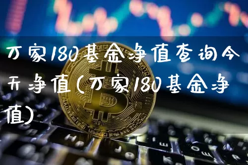 万家180基金净值查询今天净值(万家180基金净值)_https://www.xjzxxn66.com_区块链_第1张
