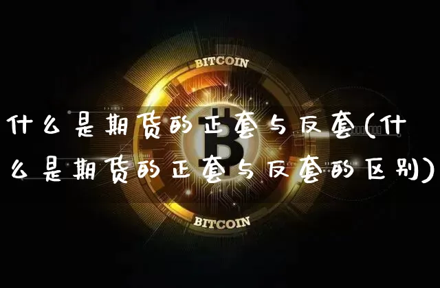 什么是期货的正套与反套(什么是期货的正套与反套的区别)_比特币_第1张_相聚币圈 什么是期货的正套与反套(什么是期货的正套与反套的区别)_https://www.xjzxxn66.com_比特币_第1张