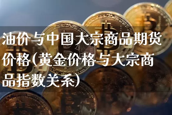 油价与中国大宗商品期货价格(黄金价格与大宗商品指数关系)_区块链_第1张_相聚币圈 油价与中国大宗商品期货价格(黄金价格与大宗商品指数关系)_https://www.xjzxxn66.com_区块链_第1张