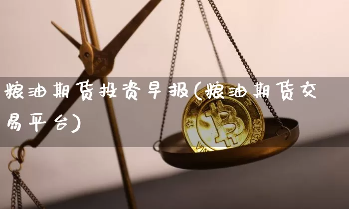 粮油期货投资早报(粮油期货交易平台)_区块链_第1张_相聚币圈 粮油期货投资早报(粮油期货交易平台)_https://www.xjzxxn66.com_区块链_第1张